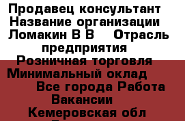 Продавец-консультант › Название организации ­ Ломакин В.В. › Отрасль предприятия ­ Розничная торговля › Минимальный оклад ­ 35 000 - Все города Работа » Вакансии   . Кемеровская обл.,Гурьевск г.